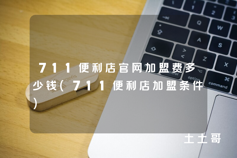 711便利店官网加盟费多少钱(711便利店加盟条件) 711便利店官网加盟费多少钱(711便利店加盟条件)