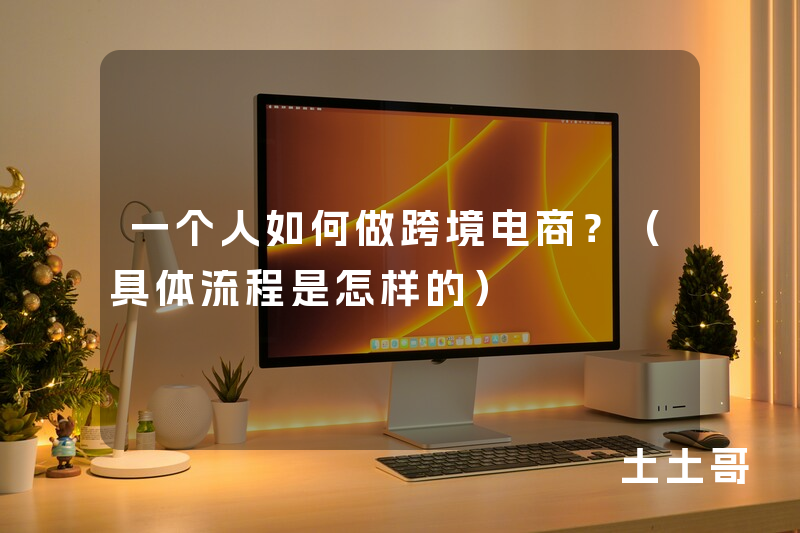 一个人如何做跨境电商?(具体流程是怎样的) 一个人如何做跨境电商?(具体流程是怎样的)