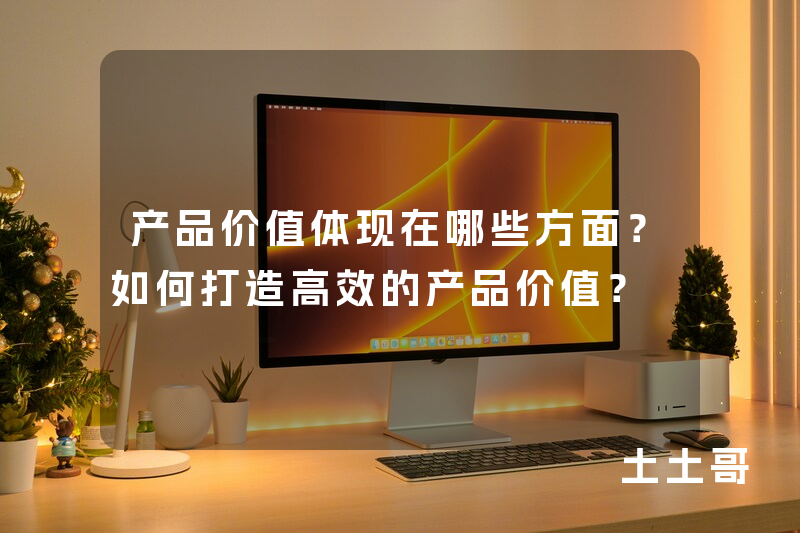产品价值体现在哪些方面?如何打造高效的产品价值? 产品价值体现在哪些方面?如何打造高效的产品价值?