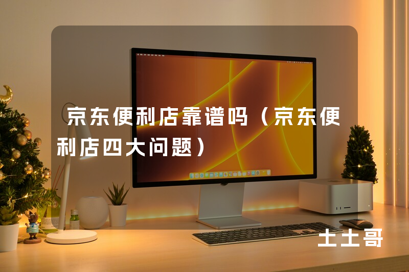 京东便利店靠谱吗(京东便利店四大问题) 京东便利店靠谱吗(京东便利店四大问题)