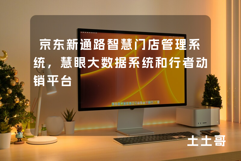 京东新通路智慧门店管理系统,慧眼大数据系统和行者动销平台 京东新通路智慧门店管理系统,慧眼大数据系统和行者动销平台