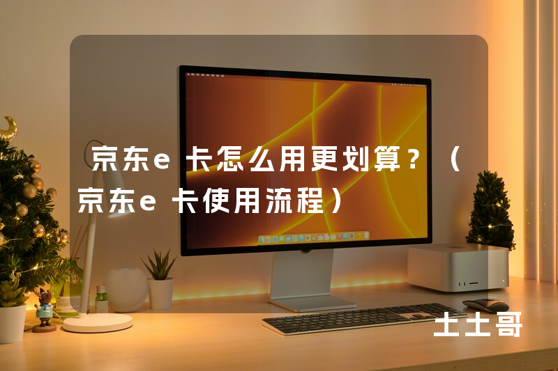 京东e卡怎么用更划算?(京东e卡使用流程) 京东e卡怎么用更划算?(京东e卡使用流程)