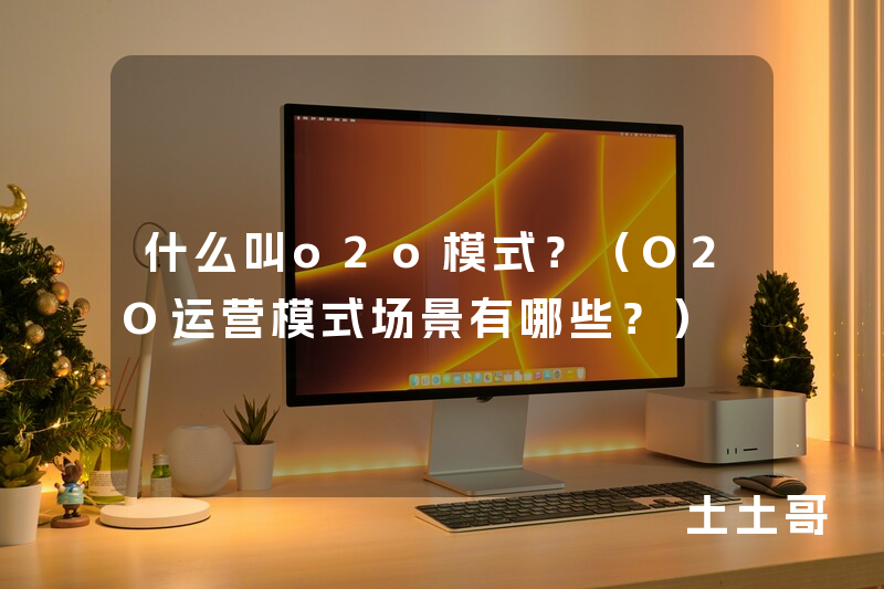 什么叫o2o模式?(O2O运营模式场景有哪些?) 什么叫o2o模式?(O2O运营模式场景有哪些?)