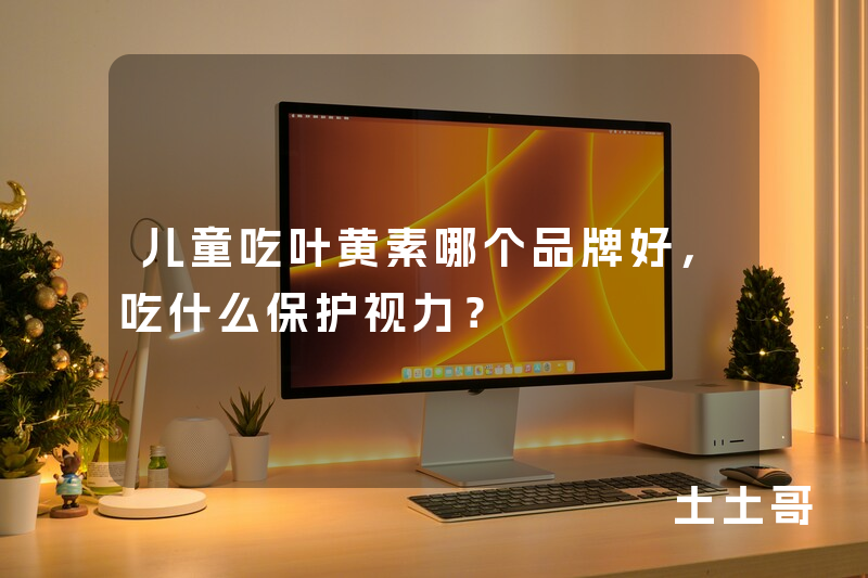 儿童吃叶黄素哪个品牌好,吃什么保护视力? 儿童吃叶黄素哪个品牌好,吃什么保护视力?
