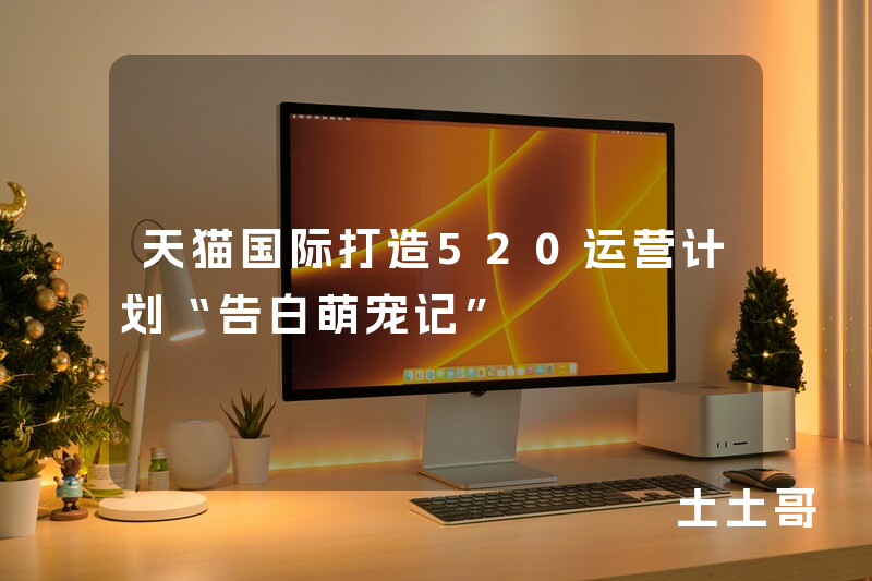 天猫国际打造520运营计划“告白萌宠记” 天猫国际打造520运营计划“告白萌宠记”