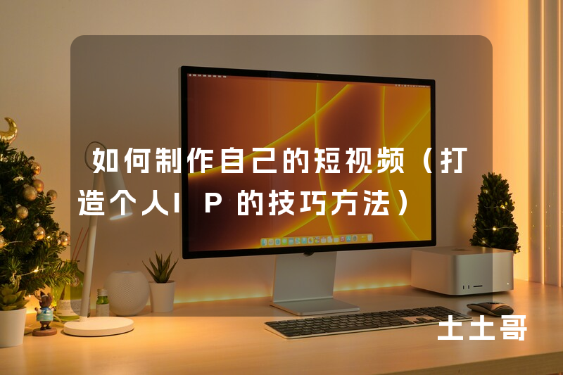如何制作自己的短视频(打造个人IP的技巧方法) 如何制作自己的短视频(打造个人IP的技巧方法)