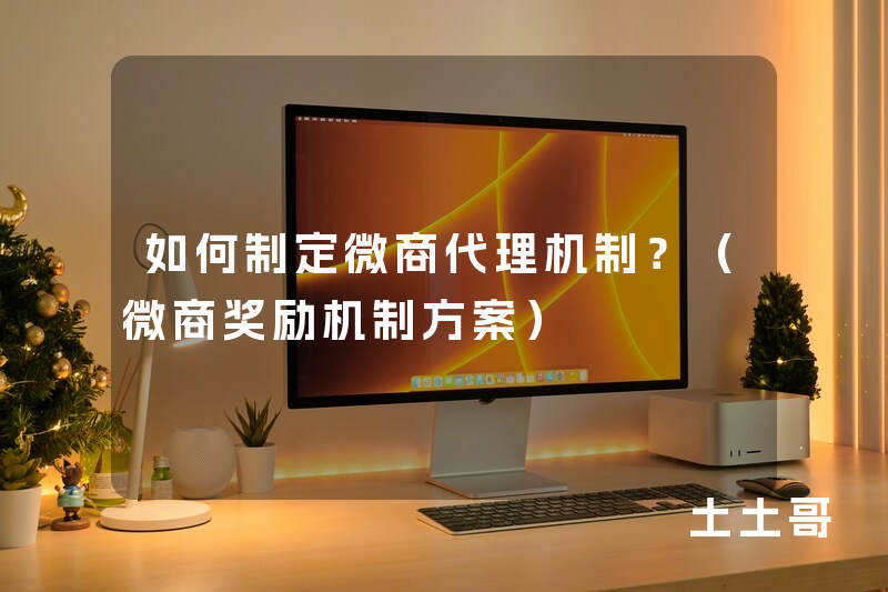 如何制定微商代理机制?(微商奖励机制方案) 如何制定微商代理机制?(微商奖励机制方案)
