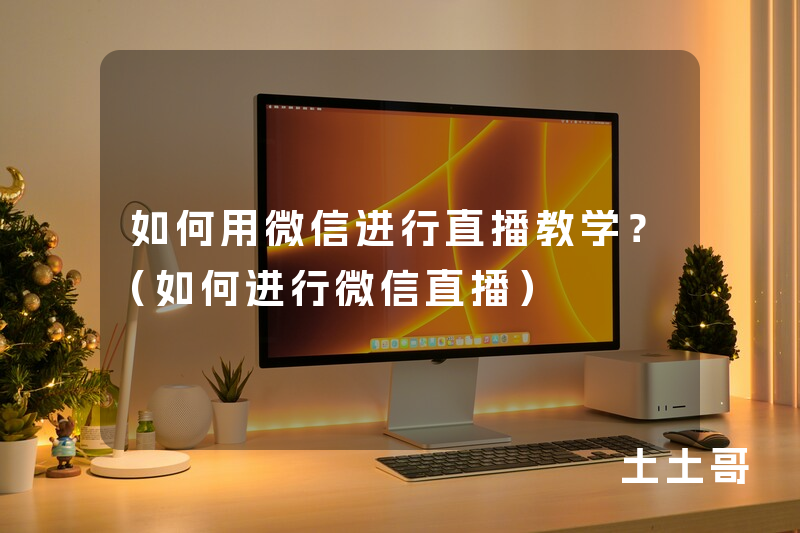 如何用微信进行直播教学?(如何进行微信直播) 如何用微信进行直播教学?(如何进行微信直播)