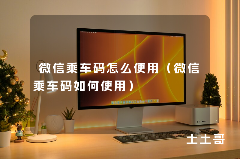 微信乘车码怎么使用(微信乘车码如何使用) 微信乘车码怎么使用(微信乘车码如何使用)
