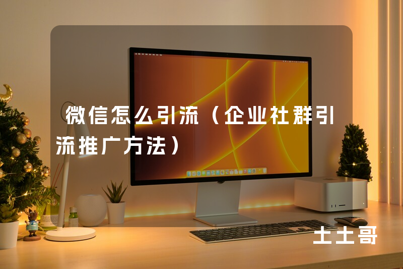 微信怎么引流(企业社群引流推广方法) 微信怎么引流(企业社群引流推广方法)