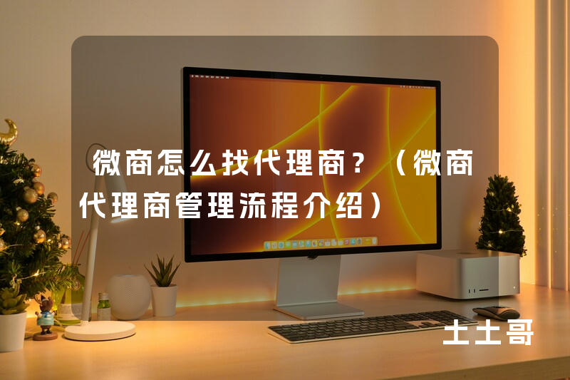 微商怎么找代理商?(微商代理商管理流程介绍) 微商怎么找代理商?(微商代理商管理流程介绍)