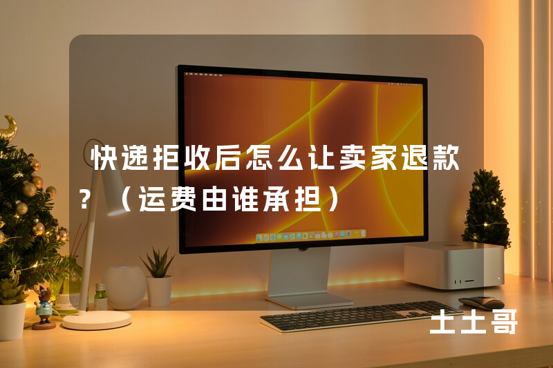 快递拒收后怎么让卖家退款?(运费由谁承担) 快递拒收后怎么让卖家退款?(运费由谁承担)