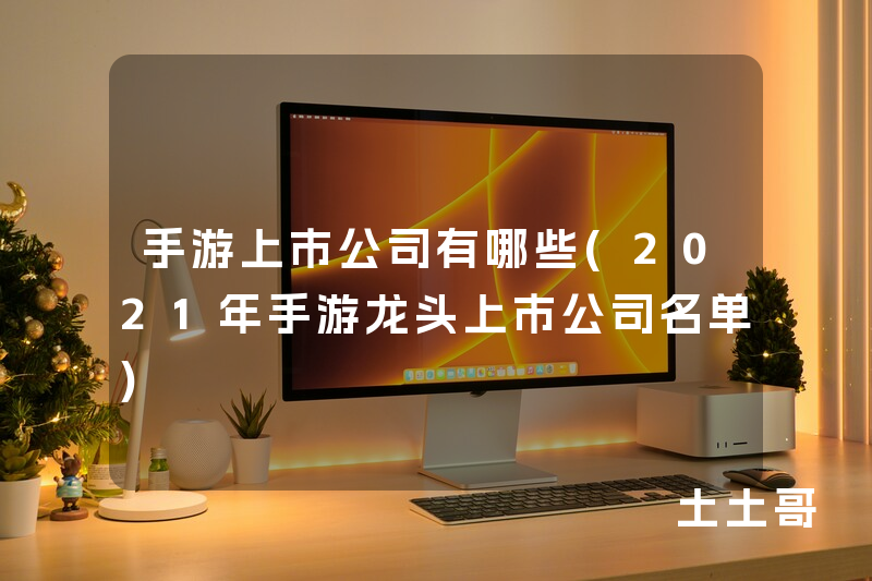 手游上市公司有哪些(2021年手游龙头上市公司名单) 手游上市公司有哪些(2021年手游龙头上市公司名单)