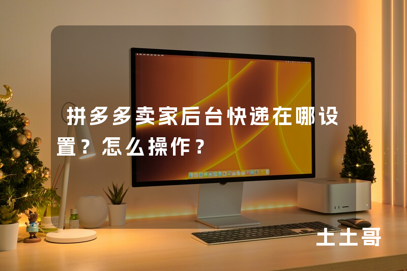 拼多多卖家后台快递在哪设置?怎么操作? 拼多多卖家后台快递在哪设置?怎么操作?