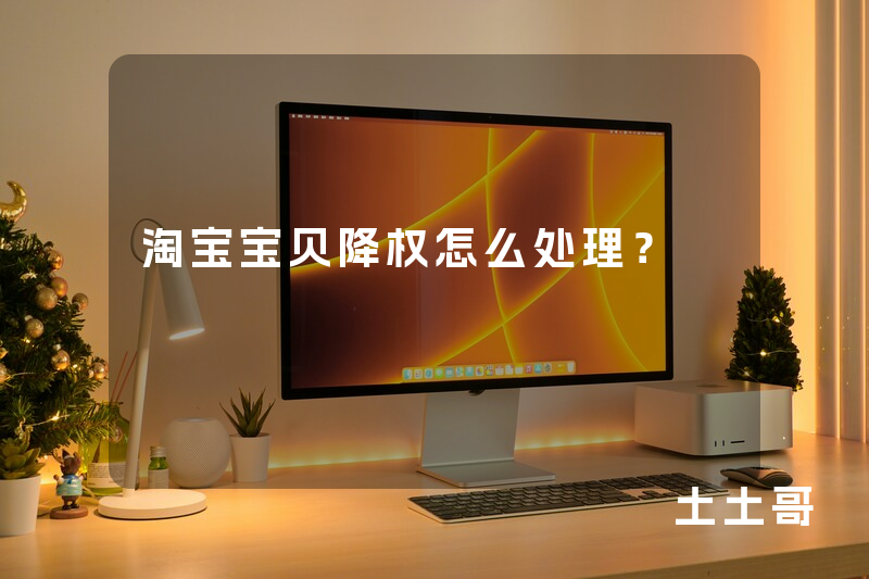 淘宝宝贝降权怎么处理? 淘宝宝贝降权怎么处理?