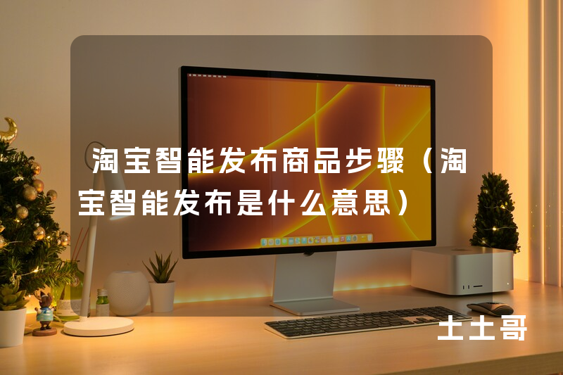 淘宝智能发布商品步骤(淘宝智能发布是什么意思) 淘宝智能发布商品步骤(淘宝智能发布是什么意思)