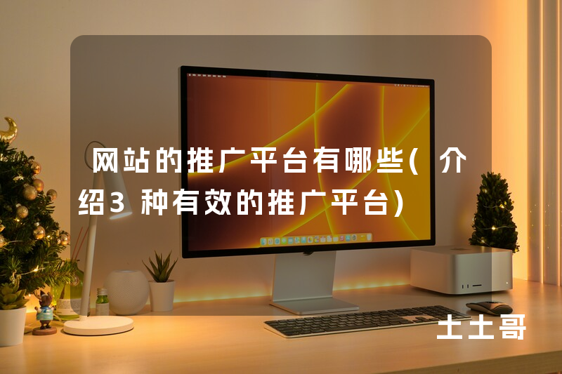 网站的推广平台有哪些(介绍3种有效的推广平台) 网站的推广平台有哪些(介绍3种有效的推广平台)