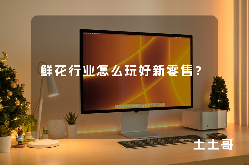 鲜花行业怎么玩好新零售? 鲜花行业怎么玩好新零售?