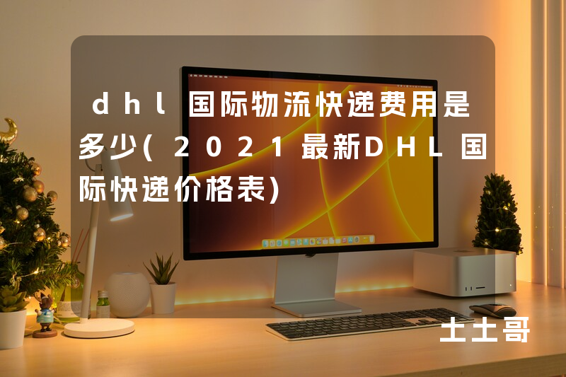 dhl国际物流快递费用是多少(2021最新DHL国际快递价格表) dhl国际物流快递费用是多少(2021最新DHL国际快递价格表)