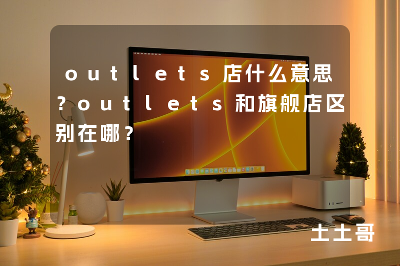 outlets店什么意思?outlets和旗舰店区别在哪? outlets店什么意思?outlets和旗舰店区别在哪?