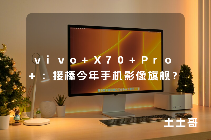 vivo X70 Pro+:接棒今年手机影像旗舰? vivo X70 Pro+:接棒今年手机影像旗舰?