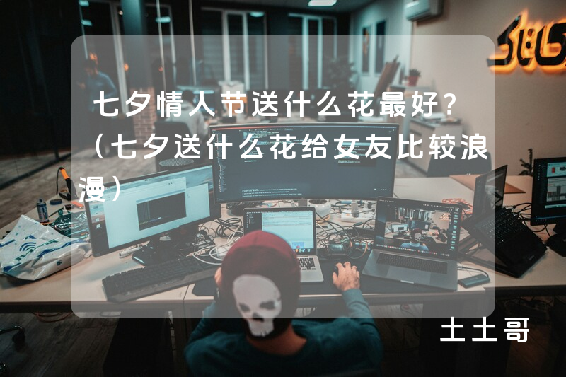 七夕情人节送什么花最好?(七夕送什么花给女友比较浪漫) 七夕情人节送什么花最好?(七夕送什么花给女友比较浪漫)