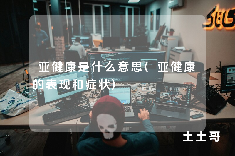 亚健康是什么意思(亚健康的表现和症状) 亚健康是什么意思(亚健康的表现和症状)