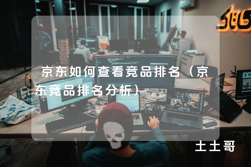 京东如何查看竞品排名(京东竞品排名分析) 京东如何查看竞品排名(京东竞品排名分析)