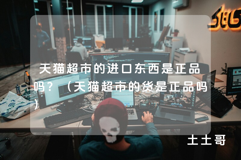 天猫超市的进口东西是正品吗?(天猫超市的货是正品吗) 天猫超市的进口东西是正品吗?(天猫超市的货是正品吗)