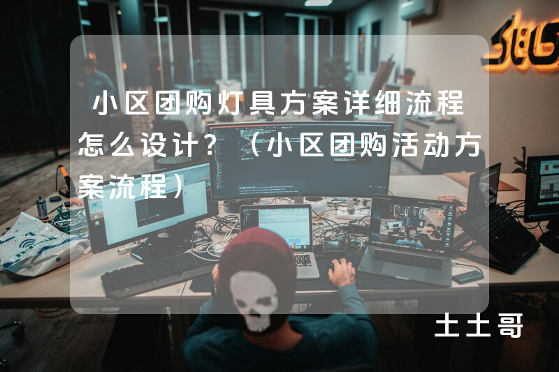 小区团购灯具方案详细流程怎么设计?(小区团购活动方案流程) 小区团购灯具方案详细流程怎么设计?(小区团购活动方案流程)
