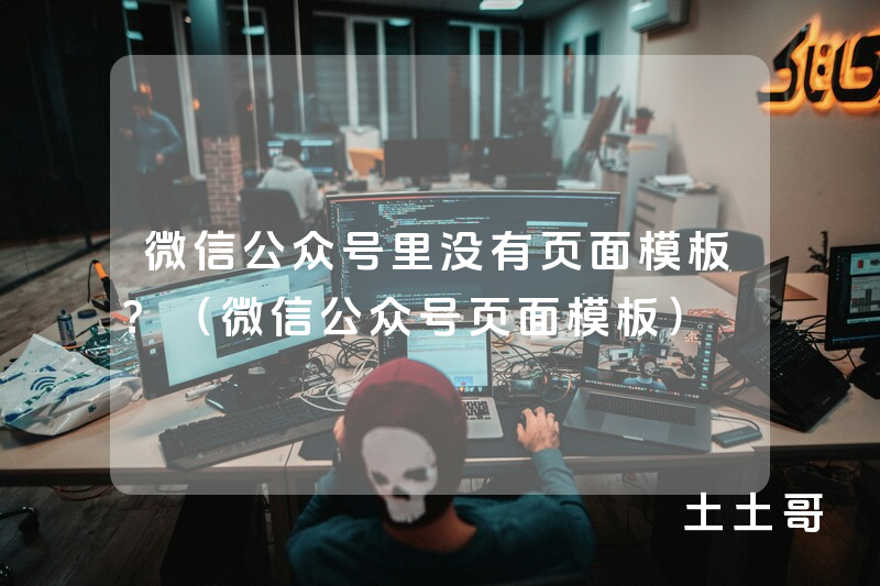 微信公众号里没有页面模板?(微信公众号页面模板) 微信公众号里没有页面模板?(微信公众号页面模板)