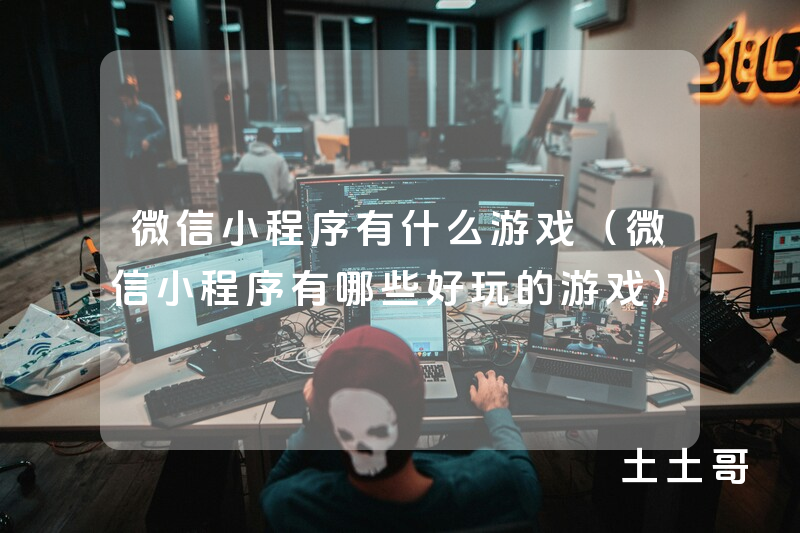 微信小程序有什么游戏(微信小程序有哪些好玩的游戏) 微信小程序有什么游戏(微信小程序有哪些好玩的游戏)
