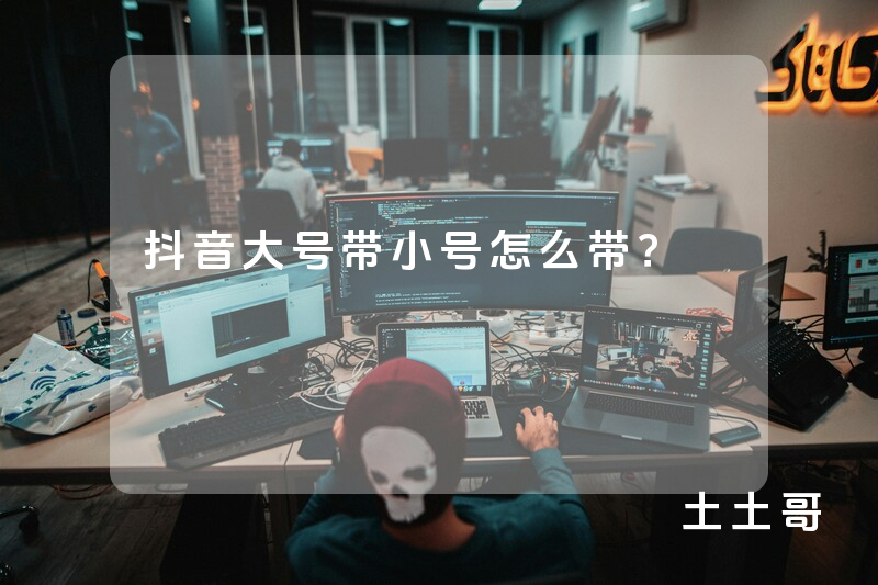 抖音大号带小号怎么带? 抖音大号带小号怎么带?