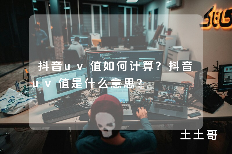 抖音uv值如何计算?抖音uv值是什么意思? 抖音uv值如何计算?抖音uv值是什么意思?