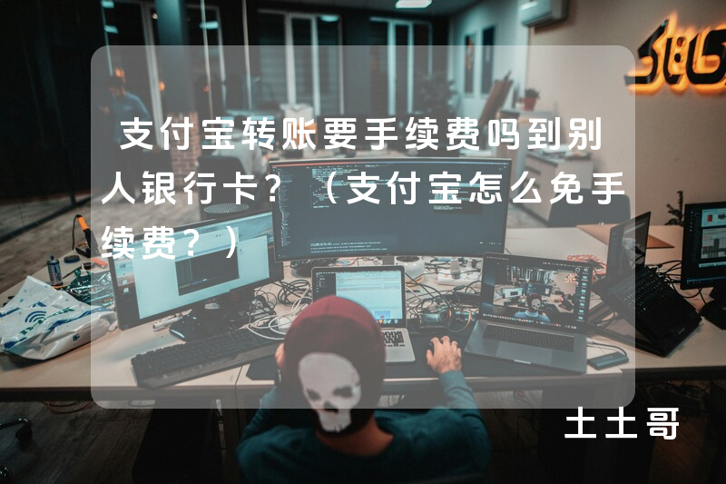 支付宝转账要手续费吗到别人银行卡?(支付宝怎么免手续费?) 支付宝转账要手续费吗到别人银行卡?(支付宝怎么免手续费?)
