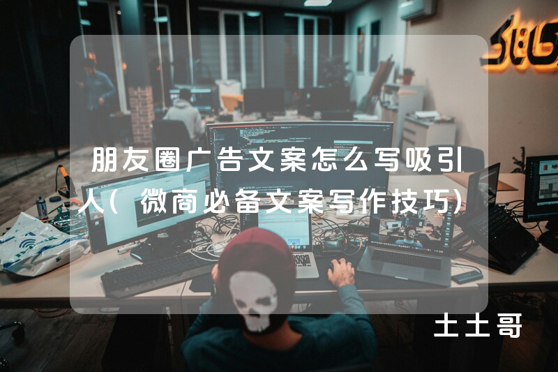 朋友圈广告文案怎么写吸引人(微商必备文案写作技巧) 朋友圈广告文案怎么写吸引人(微商必备文案写作技巧)