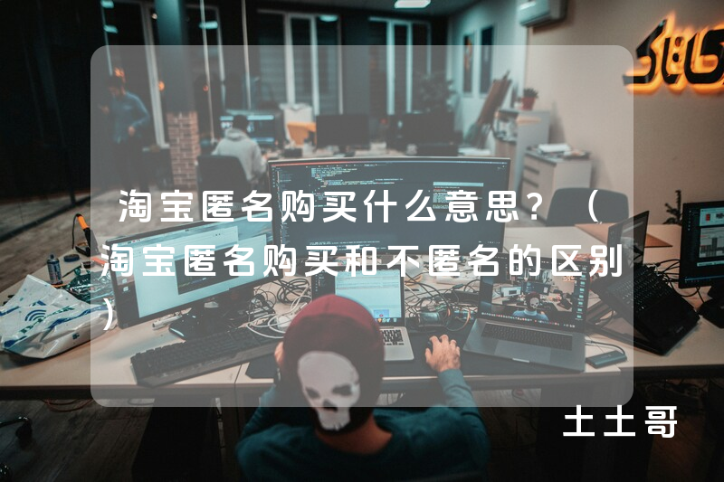 淘宝匿名购买什么意思?(淘宝匿名购买和不匿名的区别) 淘宝匿名购买什么意思?(淘宝匿名购买和不匿名的区别)