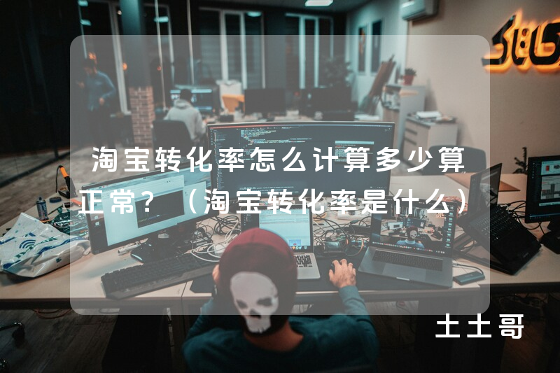 淘宝转化率怎么计算多少算正常?(淘宝转化率是什么) 淘宝转化率怎么计算多少算正常?(淘宝转化率是什么)