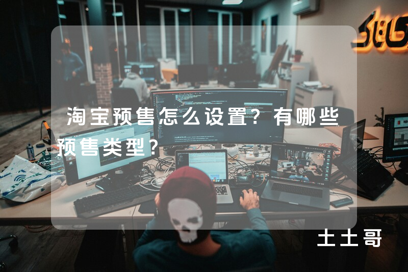 淘宝预售怎么设置?有哪些预售类型? 淘宝预售怎么设置?有哪些预售类型?