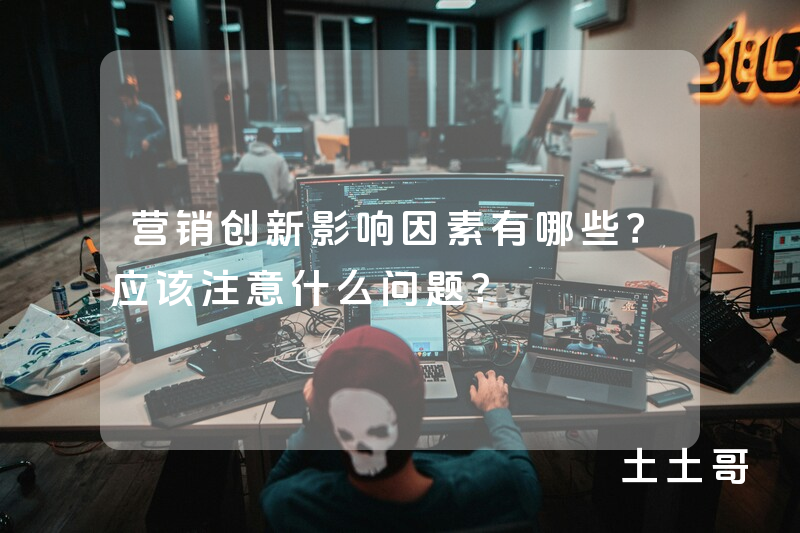 营销创新影响因素有哪些?应该注意什么问题? 营销创新影响因素有哪些?应该注意什么问题?
