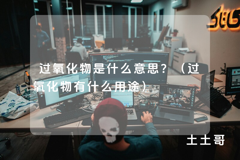 过氧化物是什么意思?(过氧化物有什么用途) 过氧化物是什么意思?(过氧化物有什么用途)