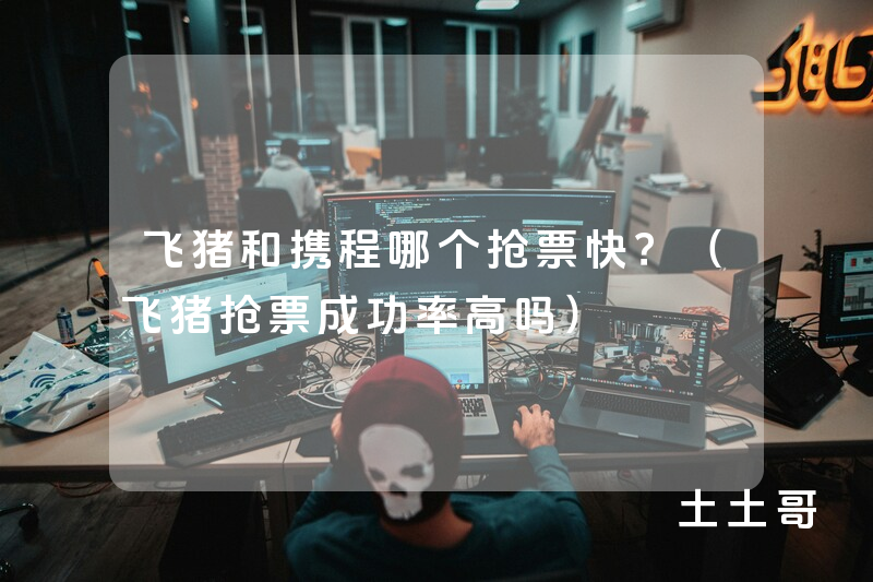 飞猪和携程哪个抢票快?(飞猪抢票成功率高吗) 飞猪和携程哪个抢票快?(飞猪抢票成功率高吗)