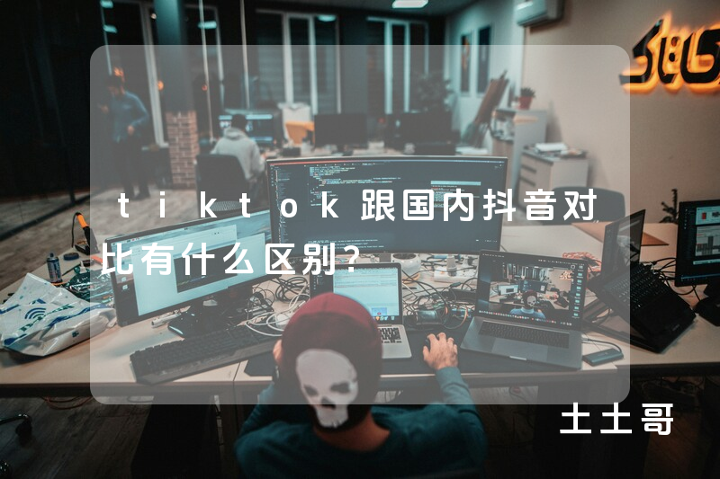 tiktok跟国内抖音对比有什么区别? tiktok跟国内抖音对比有什么区别?