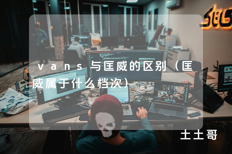vans与匡威的区别(匡威属于什么档次) vans与匡威的区别(匡威属于什么档次)