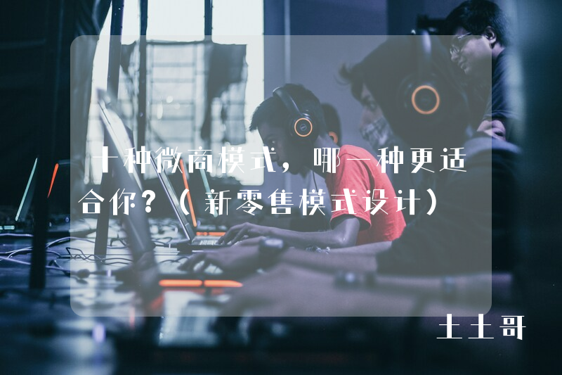 十种微商模式,哪一种更适合你?(新零售模式设计) 十种微商模式,哪一种更适合你?(新零售模式设计)