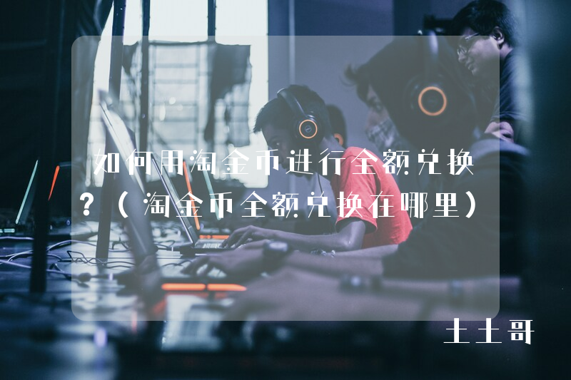 如何用淘金币进行全额兑换?(淘金币全额兑换在哪里) 如何用淘金币进行全额兑换?(淘金币全额兑换在哪里)