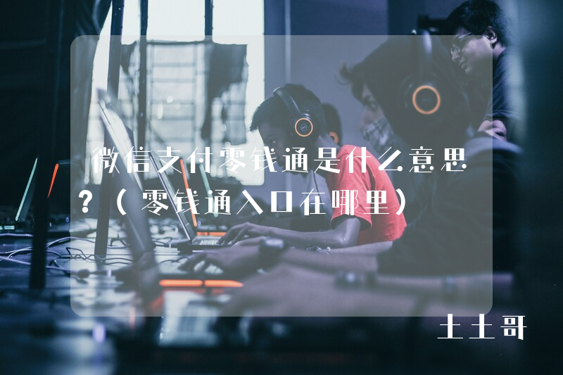 微信支付零钱通是什么意思?(零钱通入口在哪里) 微信支付零钱通是什么意思?(零钱通入口在哪里)