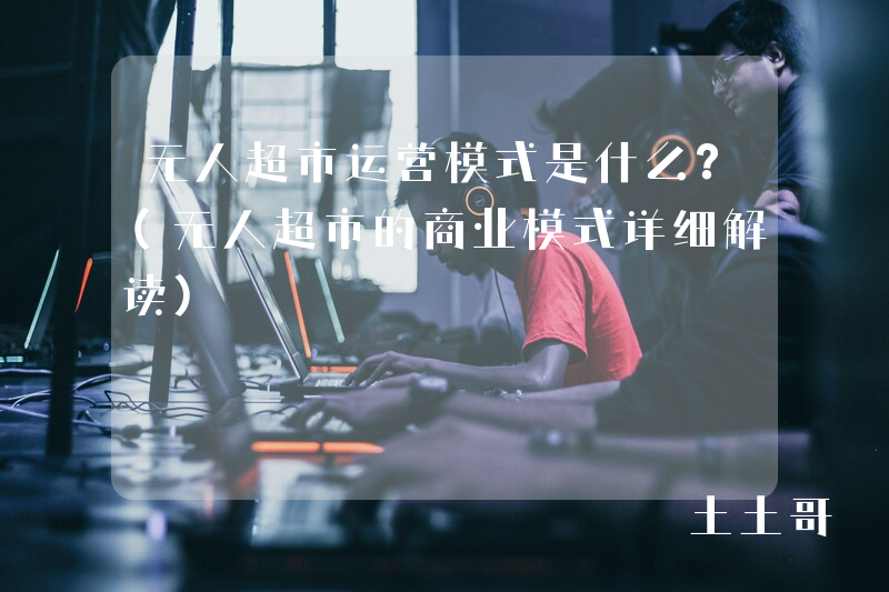无人超市运营模式是什么?(无人超市的商业模式详细解读) 无人超市运营模式是什么?(无人超市的商业模式详细解读)