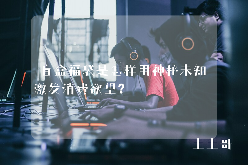 盲盒福袋是怎样用神秘未知激发消费欲望? 盲盒福袋是怎样用神秘未知激发消费欲望?