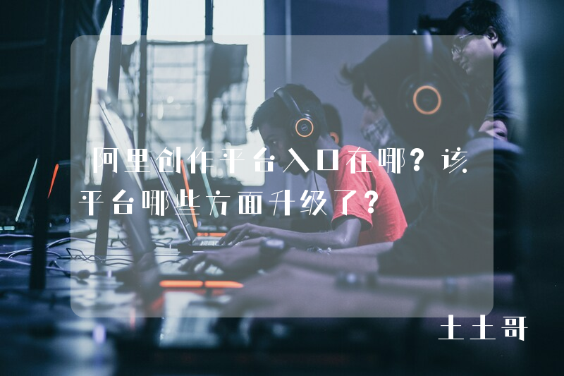 阿里创作平台入口在哪?该平台哪些方面升级了? 阿里创作平台入口在哪?该平台哪些方面升级了?